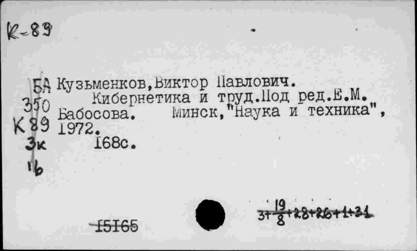 ﻿
КД Кузьменков,Виктор Павлович. МО
К29
Кибернетика и труд.Иод ред.Е.М.
Бабосова. Минск, Наука и техника”, 1972.
Эк 168с.
4
15-165
